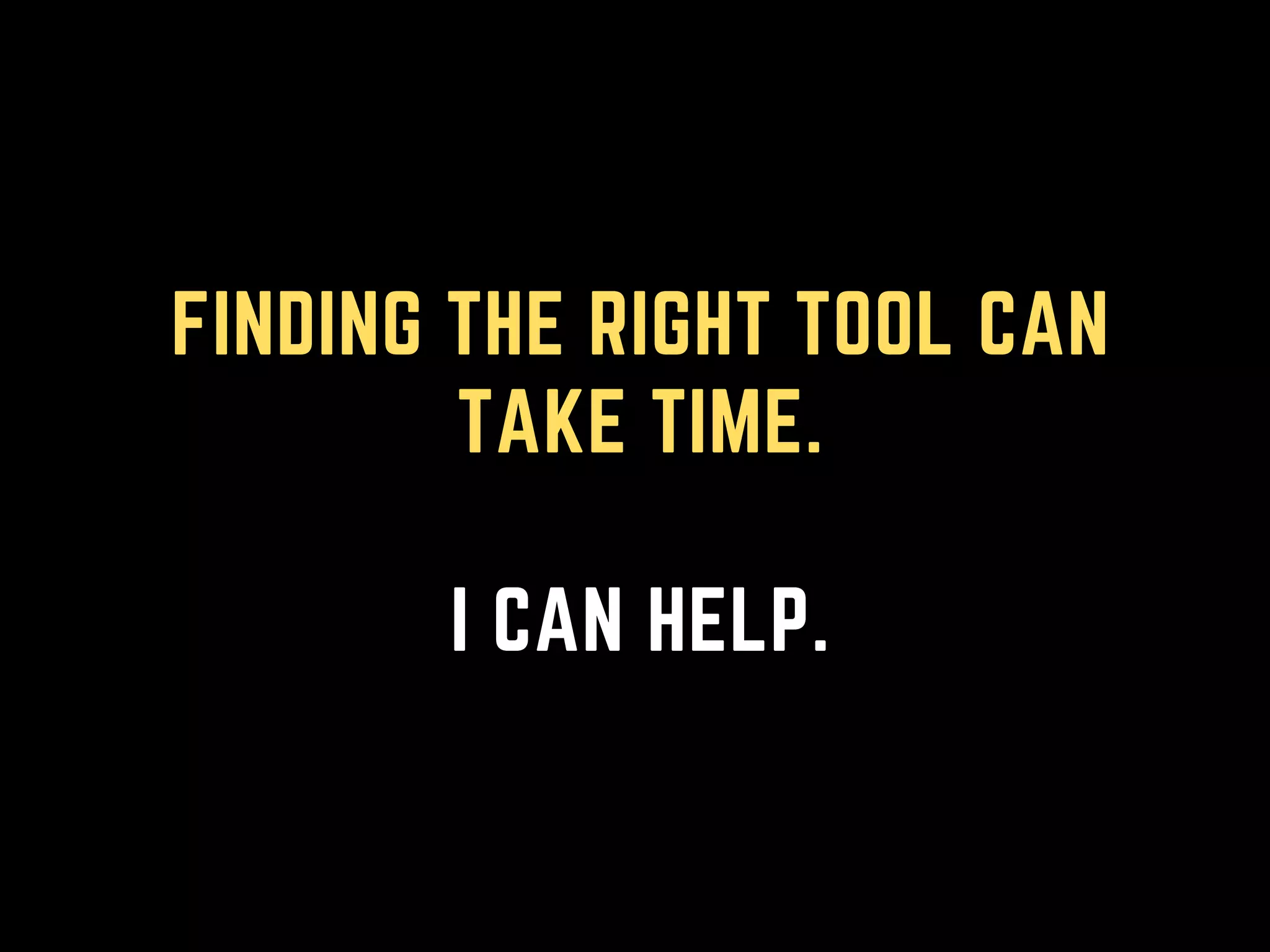 FINDING THE RIGHT TOOL CAN
TAKE TIME.
I CAN HELP.
 