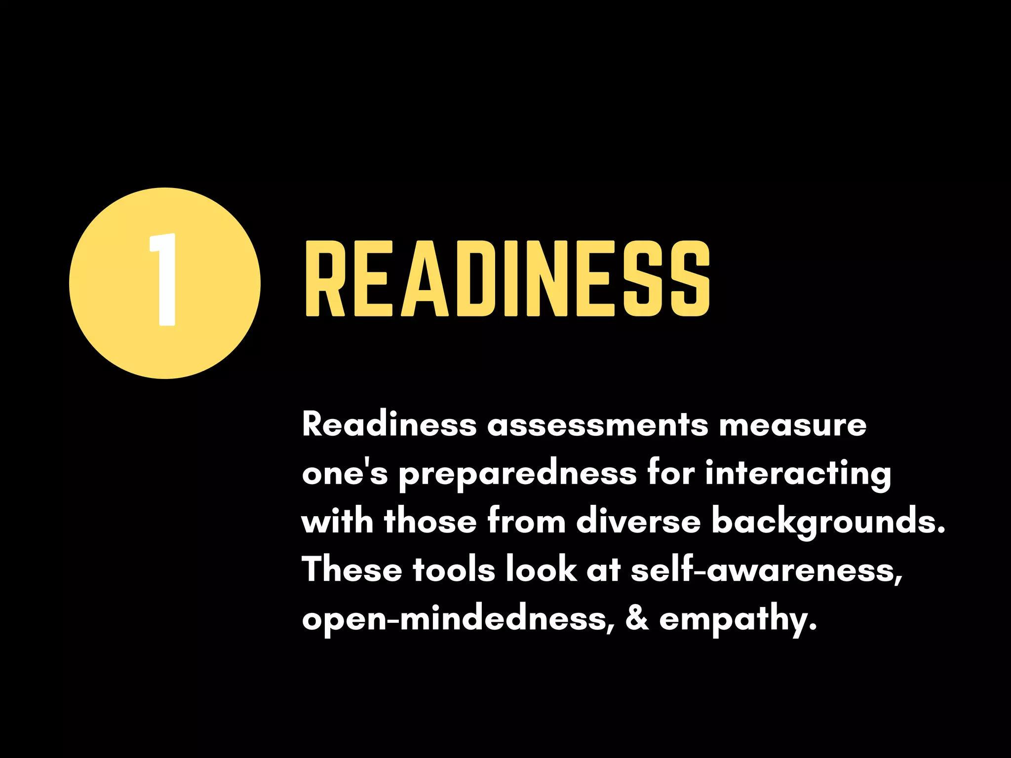 READINESS1
Readiness assessments measure
one's preparedness for interacting
with those from diverse backgrounds.
These tools look at self-awareness,
open-mindedness, & empathy.
 