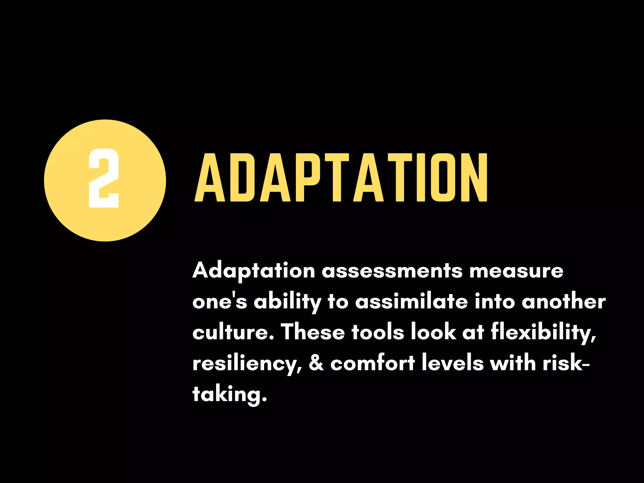 ADAPTATION2
Adaptation assessments measure
one's ability to assimilate into another
culture. These tools look at flexibility,
resiliency, & comfort levels with risk-
taking.
 