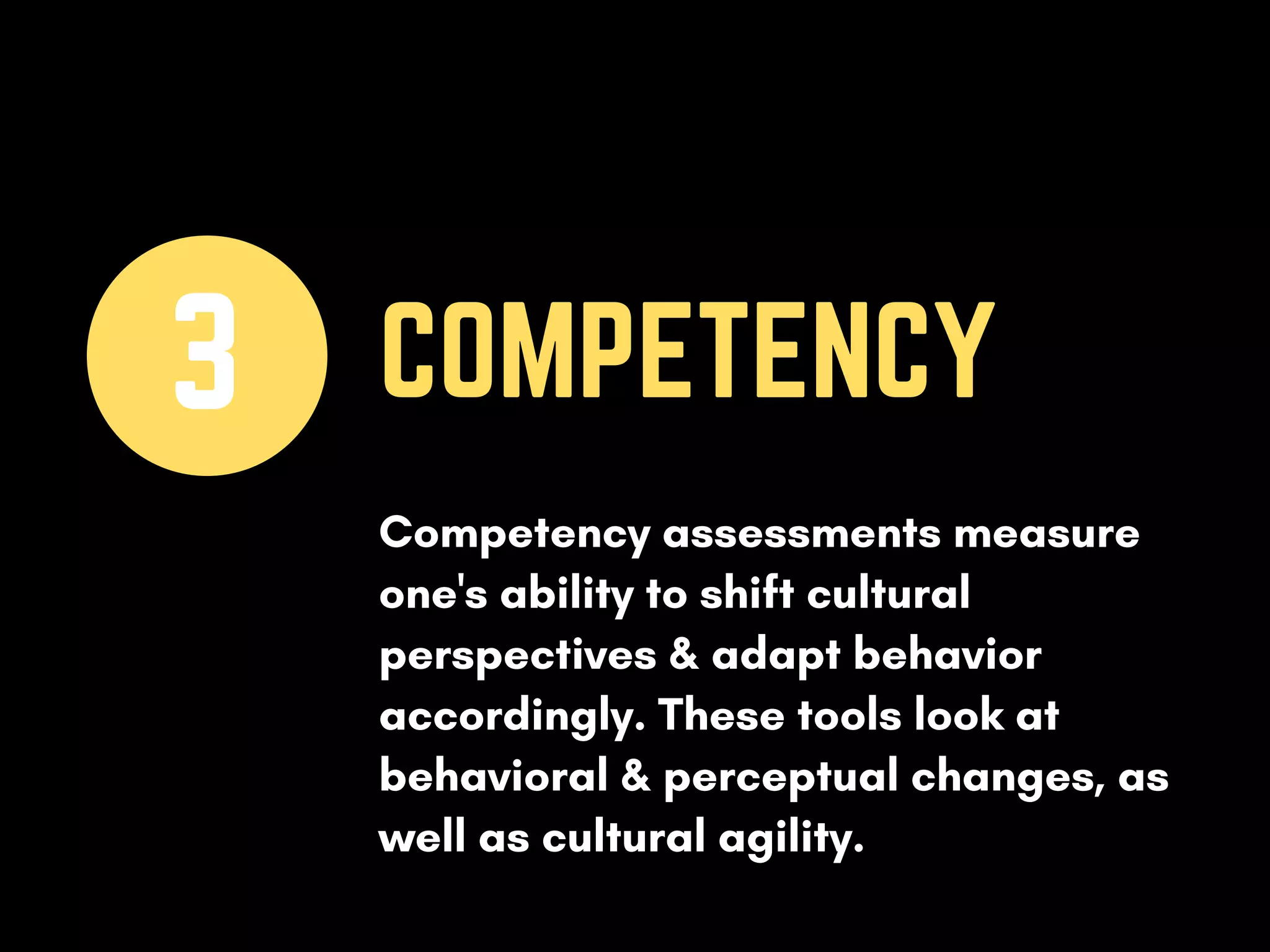 COMPETENCY3
Competency assessments measure
one's ability to shift cultural
perspectives & adapt behavior
accordingly. These tools look at
behavioral & perceptual changes, as
well as cultural agility.
 