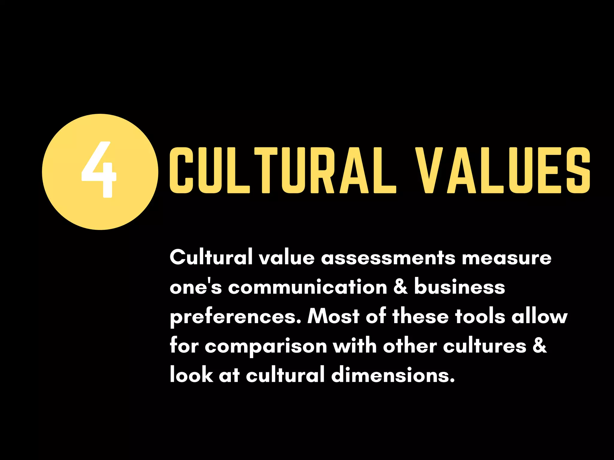 CULTURAL VALUES4
Cultural value assessments measure
one's communication & business
preferences. Most of these tools allow
for comparison with other cultures &
look at cultural dimensions.
 