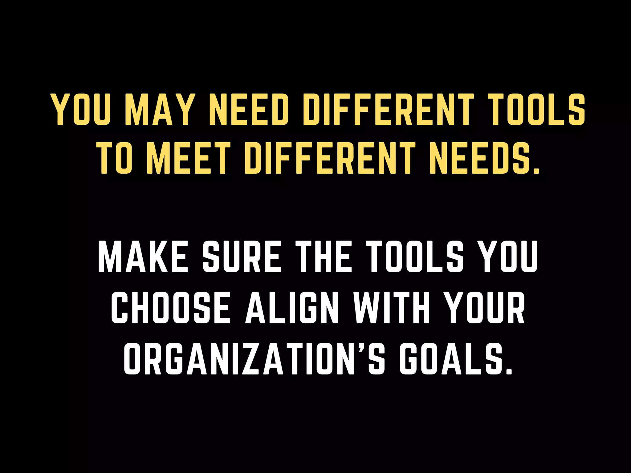 YOU MAY NEED DIFFERENT TOOLS
TO MEET DIFFERENT NEEDS.
MAKE SURE THE TOOLS YOU
CHOOSE ALIGN WITH YOUR
ORGANIZATION'S GOALS.
 