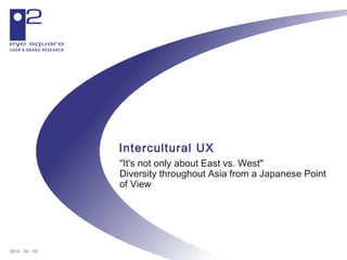 Intercultural UX
                 "It's not only about East vs. West"
                 Diversity throughout Asia from a Japanese Point
                 of View




2012 - 04 - 19
 