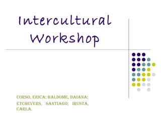 Intercultural
Workshop
Corso, EriCa; BaldomE, daiana;
EtChEvErs, santiago; irusta,
Carla.
 