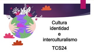 Cultura
identidad
e
interculturalismo
TCS24
 