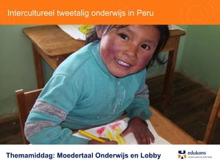 Intercultureel tweetalig onderwijs in Peru Themamiddag: Moedertaal Onderwijs en Lobby 
