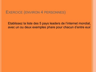 11
EXERCICE (ENVIRON 4 PERSONNES)
 En vous basant sur Alexa.com et/ou d’autres sources,
présentez 5 pays phare de leaders de l’internet mondial
(hors USA & Chine), avec un ou deux exemples pour
chacun d’entre eux
 Comparez les leaders français aux leaders des pays que
vous avez choisis
 