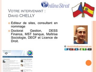 2
VOTRE INTERVENANT :
DAVID CHELLY
 Editeur de sites, consultant-
formateur en nommage et
stratégie internet
 Doctorat Gestion, DESS
Finance, MST banque, Maîtrise
Sociologie, DECF et Licence de
Droit. @: davidchelly@centreurope.org
 