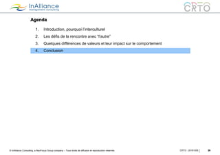 © InAlliance Consulting, a NeoFocus Group company – Tous droits de diffusion et reproduction réservés
Agenda
28CRTO - 20161005
1. Introduction, pourquoi l’interculturel
2. Les défis de la rencontre avec “l’autre”
3. Quelques différences de valeurs et leur impact sur le comportement
4. Conclusion
 
