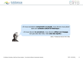 © InAlliance Consulting, a NeoFocus Group company – Tous droits de diffusion et reproduction réservés 3CRTO - 20161005
(Nehru, 1er Ministre de l’Inde de 1947 à 1964)
« Si nous souhaitons comprendre un peuple, nous devons nous placer
dans son contexte culturel et historique »
« Si nous devons le convaincre, nous devons utiliser son langage,
non pas celui des mots, mais celui des esprits »
 