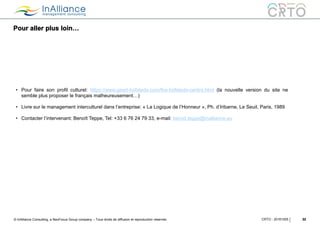 © InAlliance Consulting, a NeoFocus Group company – Tous droits de diffusion et reproduction réservés
Pour aller plus loin…
32CRTO - 20161005
• Pour faire son profil culturel: https://www.geert-hofstede.com/the-hofstede-centre.html (la nouvelle version du site ne
semble plus proposer le français malheureusement…)
• Livre sur le management interculturel dans l’entreprise: « La Logique de l’Honneur », Ph. d’Iribarne, Le Seuil, Paris, 1989
• Contacter l’intervenant: Benoît Teppe, Tel: +33 6 76 24 79 33, e-mail: benoit.teppe@inalliance.eu
 
