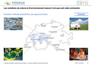 © InAlliance Consulting, a NeoFocus Group company – Tous droits de diffusion et reproduction réservés
Les variations de culture et d’environnement naturel n’ont pas subi cette contraction
6CRTO - 20161005
Simulation: le Monde réduit 240 fois, par rapport à la Suisse Illustration
 