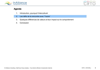 © InAlliance Consulting, a NeoFocus Group company – Tous droits de diffusion et reproduction réservés
Agenda
8CRTO - 20161005
1. Introduction, pourquoi l’interculturel
2. Les défis de la rencontre avec “l’autre”
3. Quelques différences de valeurs et leur impact sur le comportement
4. Conclusion
 