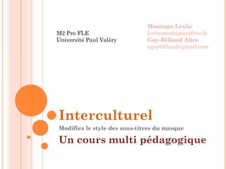 Interculturel Un cours multi pédagogique Montagu Leslie [email_address] Goy-Billaud Alice [email_address] M2 Pro FLE Université Paul Valéry 