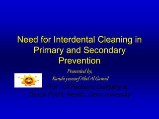 Need for Interdental Cleaning in
Primary and Secondary
Prevention
Presented by,
Randa youssef Abd Al Gawad
Ass. Prof . Of Pediatric Dentistry &
Dental Public Health, Cairo university
 