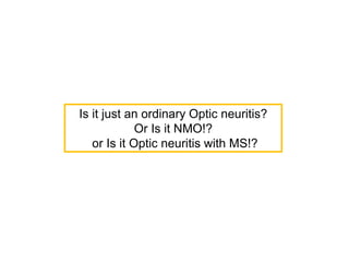 Is it just an ordinary Optic neuritis?
Or Is it NMO!?
or Is it Optic neuritis with MS!?
 