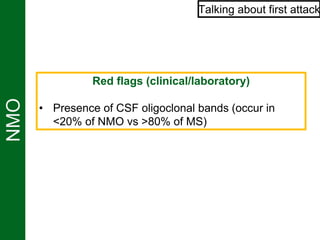 NMO Talking about first attack
Red flags (clinical/laboratory)
• Presence of CSF oligoclonal bands (occur in
<20% of NMO vs >80% of MS)
 