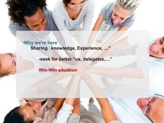 •Why we're here
Sharing knowledge, Experience, …”
-seek for better “us, delegates,…”
Win-Win situation
 