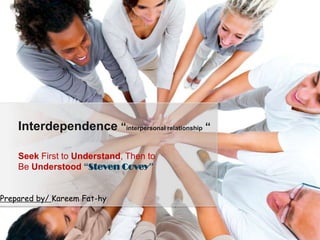 Seek First to Understand, Then to
Be Understood “Steven Covey”
Interdependence “interpersonal relationship “
Prepared by/ Kareem Fat-hy
 
