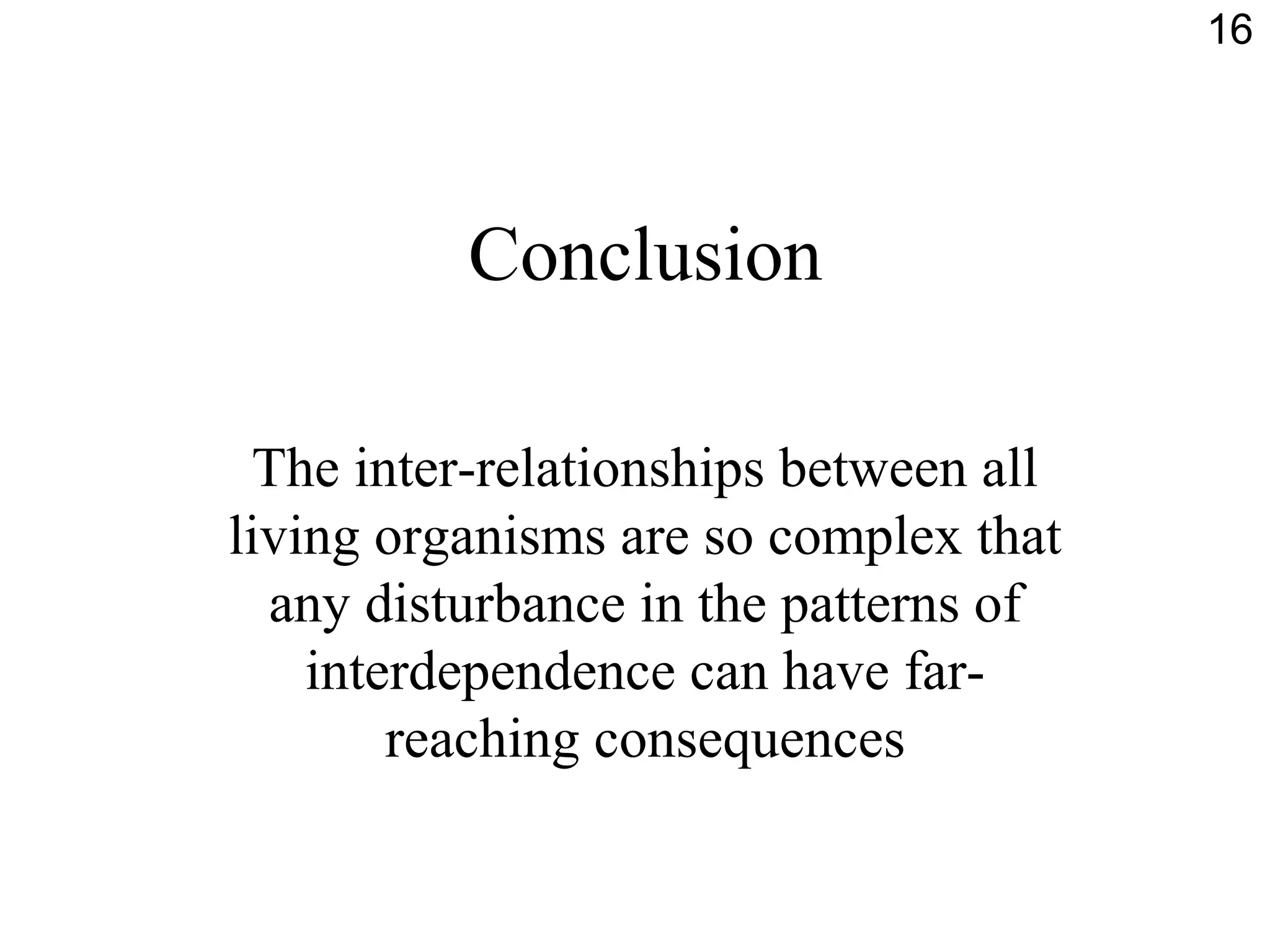 Conclusion
The inter-relationships between all
living organisms are so complex that
any disturbance in the patterns of
interdependence can have far-
reaching consequences
16
 