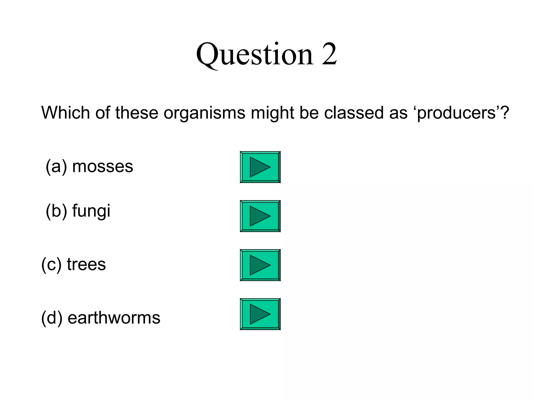 Question 2
Which of these organisms might be classed as ‘producers’?
(a) mosses
(b) fungi
(c) trees
(d) earthworms
 