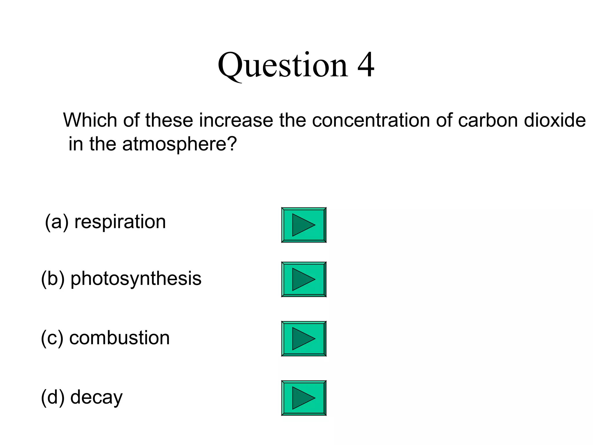 Question 4
Which of these increase the concentration of carbon dioxide
in the atmosphere?
(a) respiration
(b) photosynthesis
(c) combustion
(d) decay
 