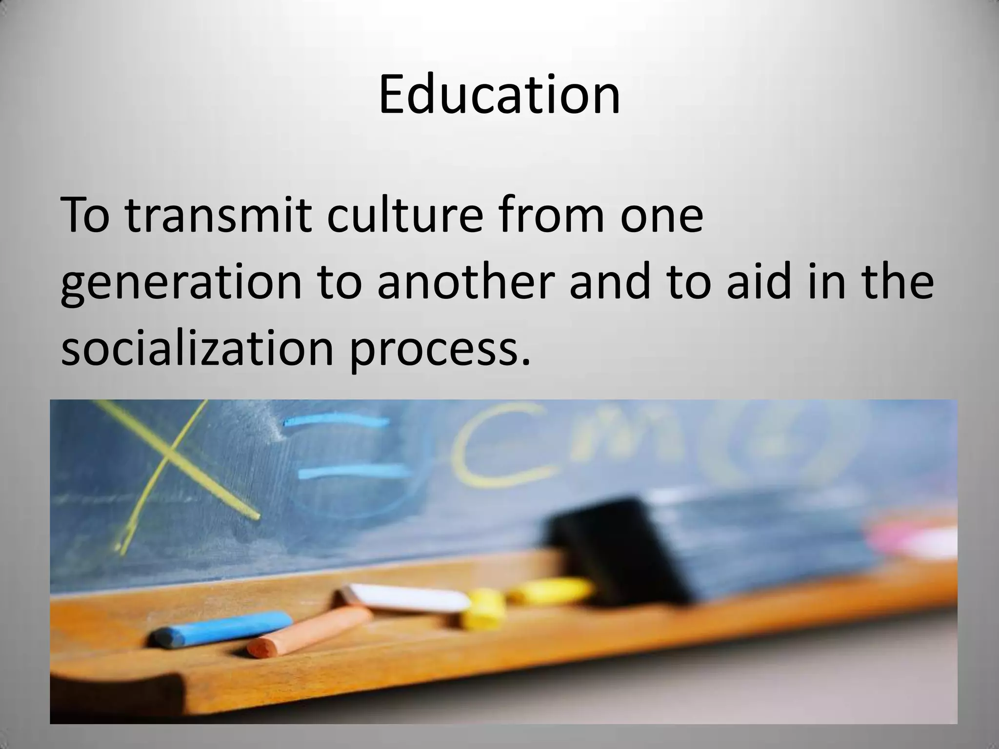 Education
To transmit culture from one
generation to another and to aid in the
socialization process.
 