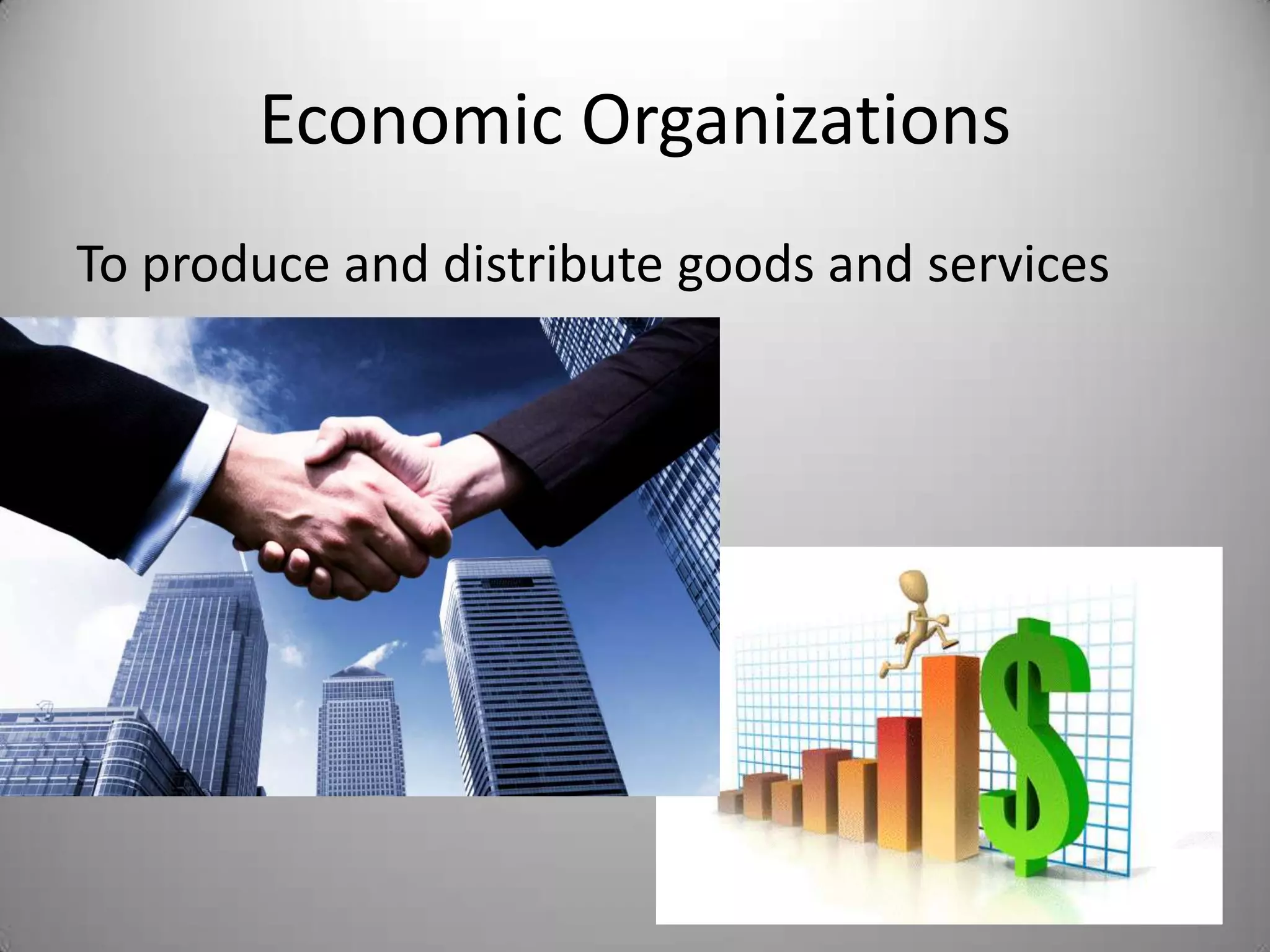 Economic Organizations
To produce and distribute goods and services
 