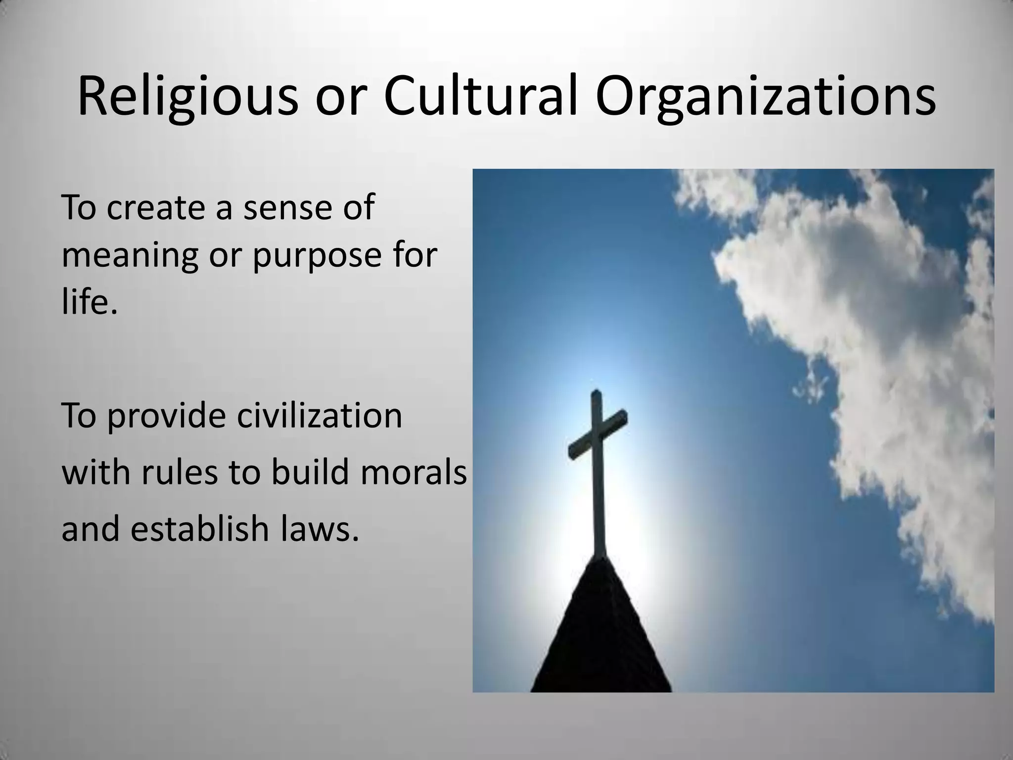 Religious or Cultural Organizations
To create a sense of
meaning or purpose for
life.

To provide civilization
with rules to build morals
and establish laws.
 
