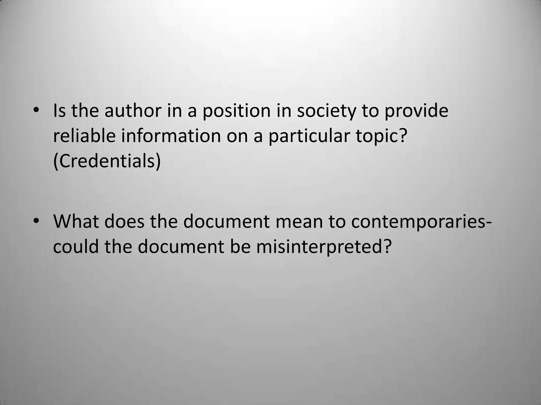 • Is the author in a position in society to provide
  reliable information on a particular topic?
  (Credentials)

• What does the document mean to contemporaries-
  could the document be misinterpreted?
 
