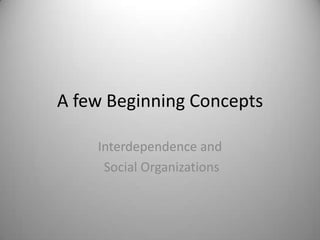 A few Beginning Concepts

    Interdependence and
     Social Organizations
 