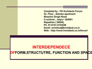 INTERDEPENDECE
OFFORM,STRUCTUTRE, FUNCTION AND SPACE
Compiled by : FD Architects Forum
Gr. Floor , Ashoka apartment
Bhawani Singh Road
C-scheme , Jaipur -302001
Rajasthan ( INDIA)
Ph. 91-0141-2743536
Email: architect@frontdesk.co.in
Web : http://www.frontdesk.co.in/forum/
 