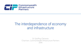 Dr Geoffrey Clements
Chairman, Commonwealth Infrastructure Partners
2019
The interdependence of economy
and infrastructure
 