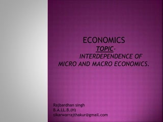 ECONOMICS
TOPIC-
INTERDEPENDENCE OF
MICRO AND MACRO ECONOMICS.
Rajbardhan singh
B.A.LL.B.(H)
sikarwarrajthakur@gmail.com
 
