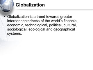 Globalization Globalization is a trend towards greater interconnectedness of the world’s financial, economic, technological, political, cultural, sociological, ecological and geographical systems. 