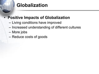 Globalization Positive Impacts of Globalization Living conditions have improved  Increased understanding of different cultures More jobs Reduce costs of goods 