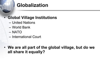 Globalization Global Village Institutions United Nations World Bank NATO International Court We are all part of the global village, but do we all share it equally? 