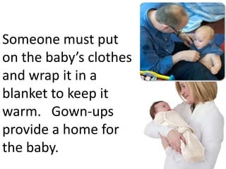 Someone must put
on the baby’s clothes
and wrap it in a
blanket to keep it.
warm
           Gown-ups
           provide a
           home for
           the baby.
 