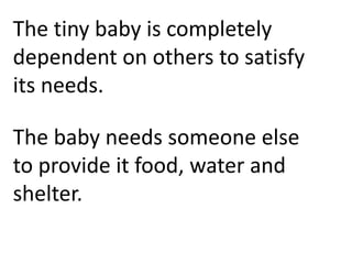 The tiny baby is completely
dependent on others to satisfy
its needs.

The baby needs someone else
to provide it food, water and
shelter.
 