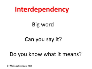 Interdependency
                          Big word

                Can you say it?

  Do you know what it means?
By Moira Whitehouse PhD
 
