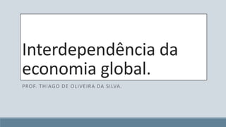 Interdependência da 
economia global. 
PROF. THIAGO DE OLIVEIRA DA SILVA. 
 
