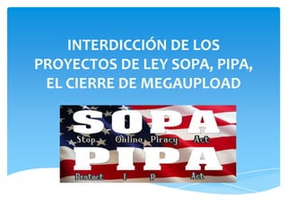 INTERDICCIÓN DE LOS
PROYECTOS DE LEY SOPA, PIPA,
 EL CIERRE DE MEGAUPLOAD
 