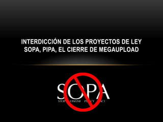 INTERDICCIÓN DE LOS PROYECTOS DE LEY
 SOPA, PIPA, EL CIERRE DE MEGAUPLOAD
 