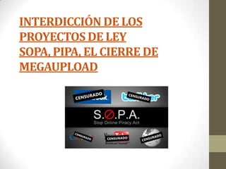 INTERDICCIÓN DE LOS
PROYECTOS DE LEY
SOPA, PIPA, EL CIERRE DE
MEGAUPLOAD
 