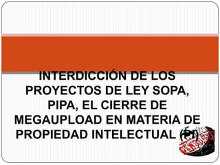 INTERDICCIÓN DE LOS
 PROYECTOS DE LEY SOPA,
     PIPA, EL CIERRE DE
MEGAUPLOAD EN MATERIA DE
PROPIEDAD INTELECTUAL (PI)
 