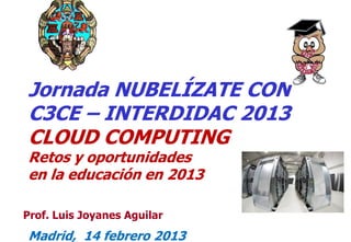 11
Prof. Luis Joyanes Aguilar
Jornada NUBELÍZATE CON
C3CE – INTERDIDAC 2013
CLOUD COMPUTING
Retos y oportunidades
en la educación en 2013
Madrid, 14 febrero 2013
 