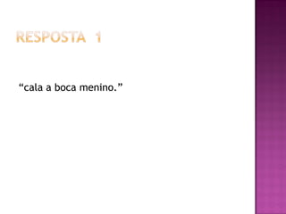“cala a boca menino.”
 