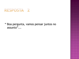 “ Boa pergunta, vamos pensar juntos no
  assunto”...
 