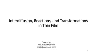 Interdiffusion, Reactions, and Transformations
in Thin Film
Prepared by
Md Ataul Mamun
EE&CS Department, SDSU
1
 