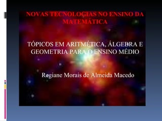 NOVAS TECNOLOGIAS NO ENSINO DA MATEMÁTICA TÓPICOS EM ARITMÉTICA, ÁLGEBRA E GEOMETRIA PARA O ENSINO MÉDIO Regiane Morais de Almeida Macedo 